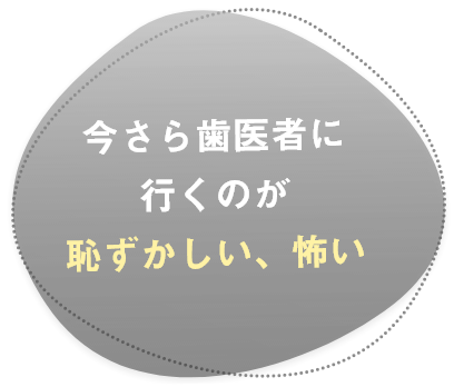 今さら歯医者に行くのが恥ずかしい、怖い
